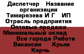 Диспетчер › Название организации ­ Тимирязева И.Г., ИП › Отрасль предприятия ­ Оптовые продажи › Минимальный оклад ­ 20 000 - Все города Работа » Вакансии   . Крым,Керчь